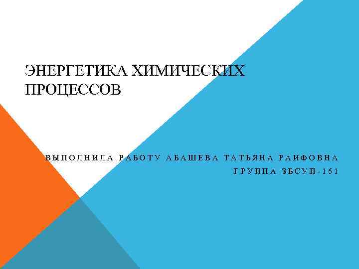 ЭНЕРГЕТИКА ХИМИЧЕСКИХ ПРОЦЕССОВ ВЫПОЛНИЛА РАБОТУ АБАШЕВА ТАТЬЯНА РАИФОВНА ГРУППА ЗБСУП-161 