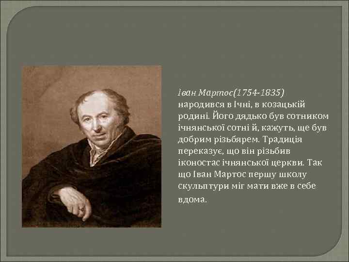 Іван Мартос(1754 -1835) народився в Ічні, в козацькій родині. Його дядько був сотником ічнянської