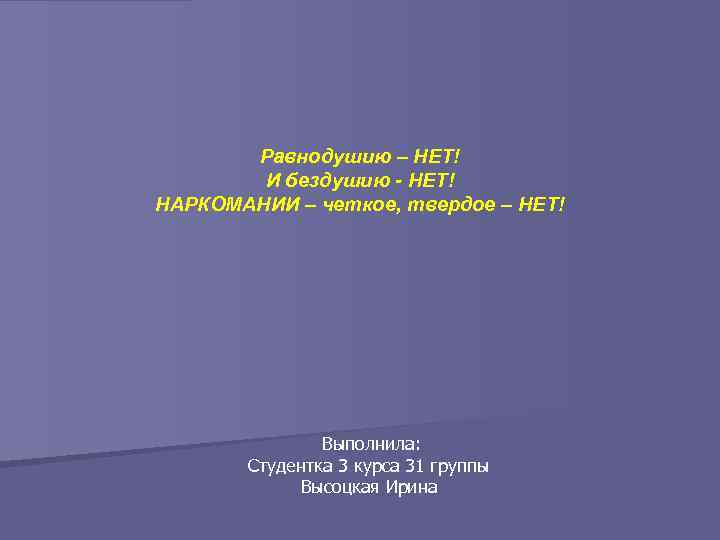 Равнодушию – НЕТ! И бездушию - НЕТ! НАРКОМАНИИ – четкое, твердое – НЕТ! Выполнила: