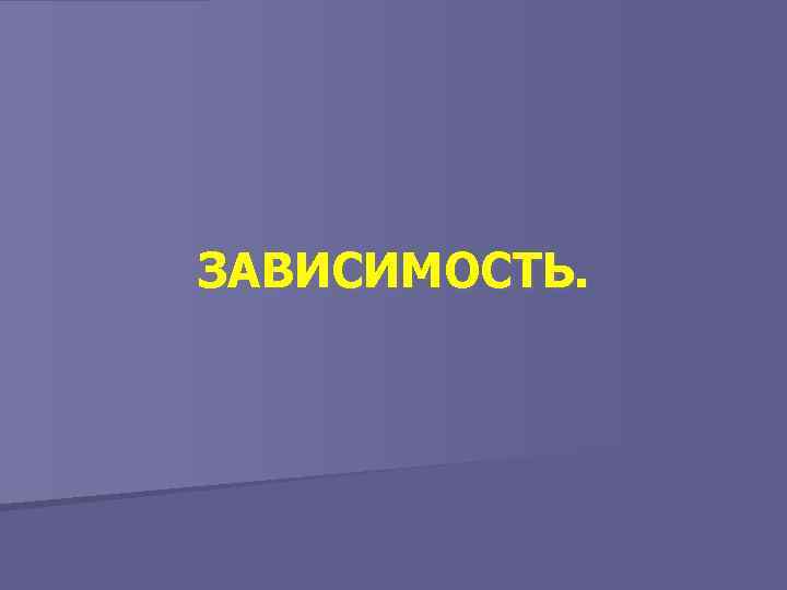 ЗАВИСИМОСТЬ. 