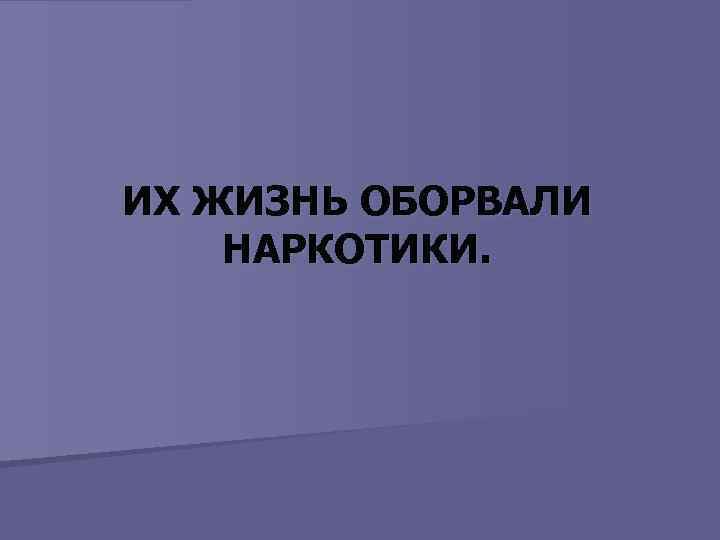 ИХ ЖИЗНЬ ОБОРВАЛИ НАРКОТИКИ. 