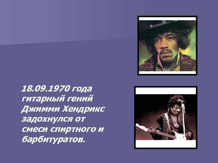 18. 09. 1970 года гитарный гений Джимми Хендрикс задохнулся от смеси спиртного и барбитуратов.
