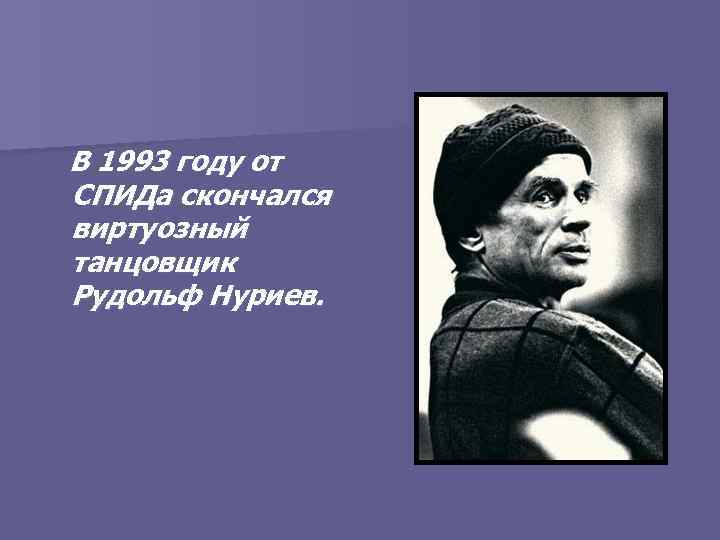 В 1993 году от СПИДа скончался виртуозный танцовщик Рудольф Нуриев. 