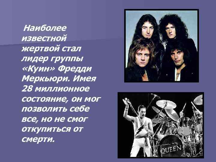 Наиболее известной жертвой стал лидер группы «Куин» Фредди Меркьюри. Имея 28 миллионное состояние, он