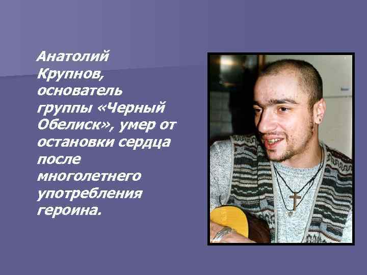 Анатолий Крупнов, основатель группы «Черный Обелиск» , умер от остановки сердца после многолетнего употребления