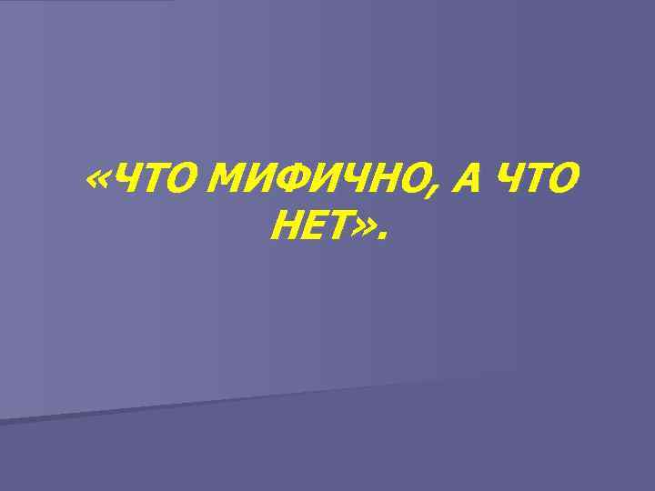  «ЧТО МИФИЧНО, А ЧТО НЕТ» . 