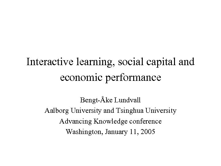 Interactive learning, social capital and economic performance Bengt-Åke Lundvall Aalborg University and Tsinghua University