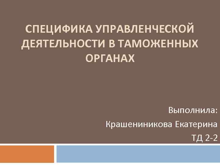 СПЕЦИФИКА УПРАВЛЕНЧЕСКОЙ ДЕЯТЕЛЬНОСТИ В ТАМОЖЕННЫХ ОРГАНАХ Выполнила: Крашениникова Екатерина ТД 2 -2 