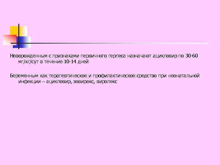 Новорожденным с признаками первичного герпеса назначают ацикловир по 30 -60 мг/кг/сут в течение 10