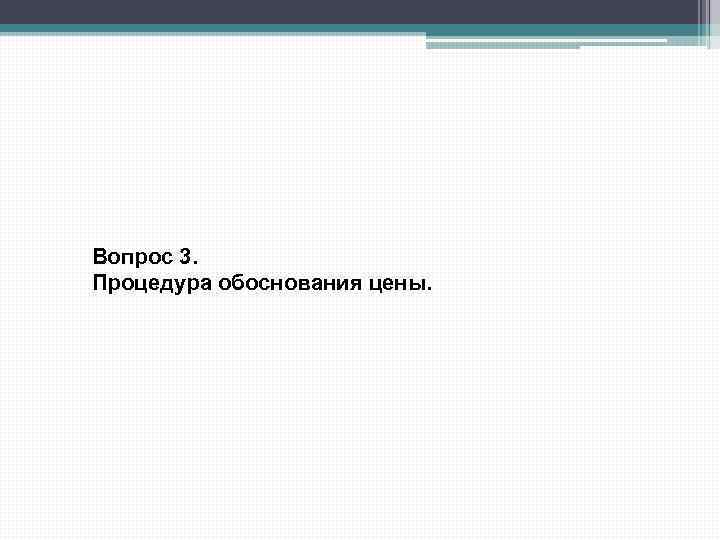 Вопрос 3. Процедура обоснования цены. 