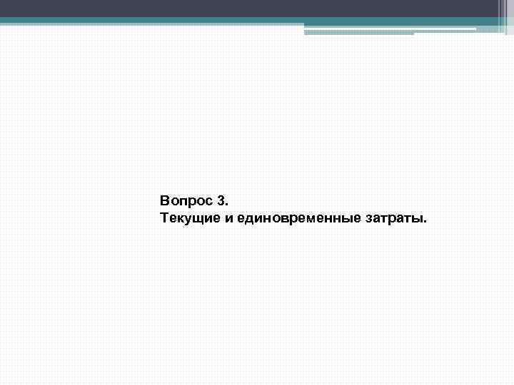 Вопрос 3. Текущие и единовременные затраты. 