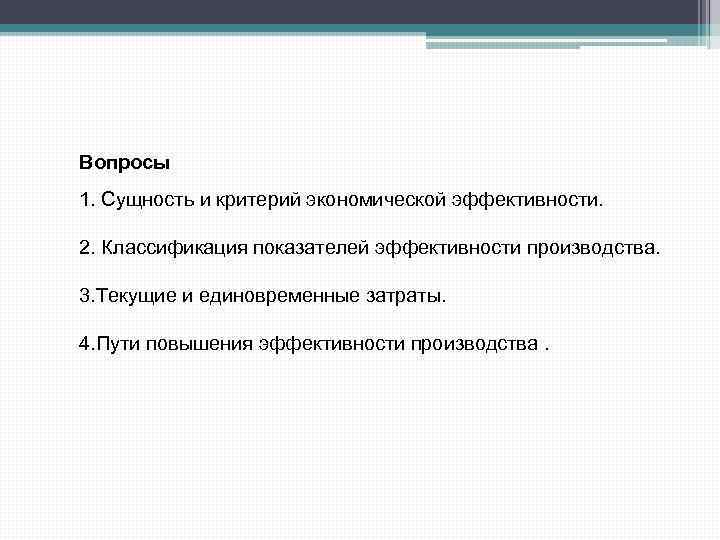 Вопросы 1. Сущность и критерий экономической эффективности. 2. Классификация показателей эффективности производства. 3. Текущие