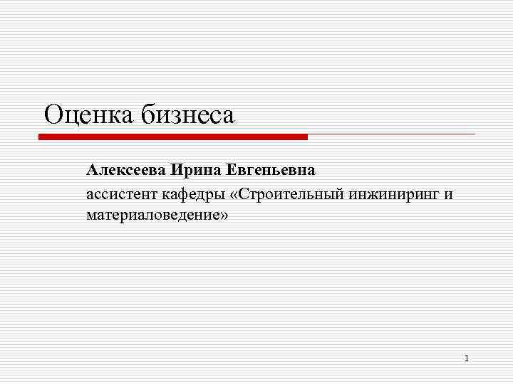 Оценка бизнеса Алексеева Ирина Евгеньевна ассистент кафедры «Строительный инжиниринг и материаловедение» 1 