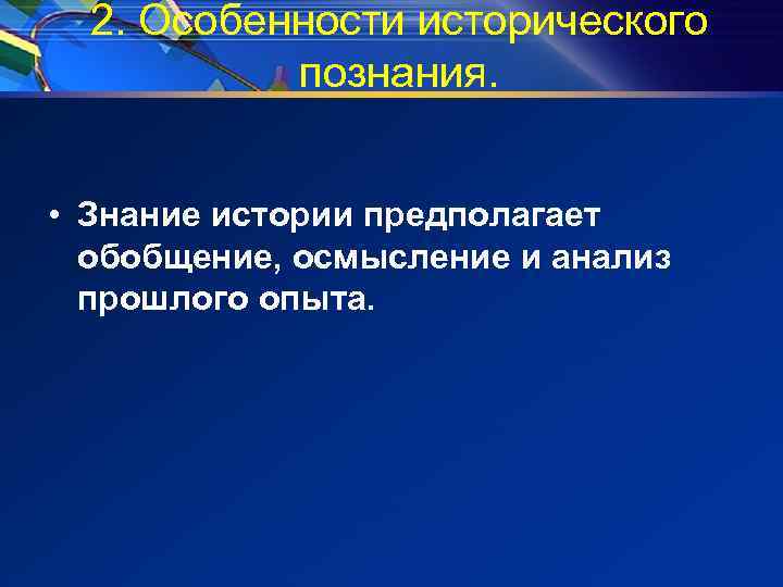 2. Особенности исторического познания. • Знание истории предполагает обобщение, осмысление и анализ прошлого опыта.