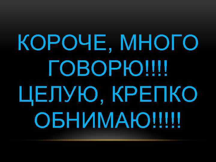 КОРОЧЕ, МНОГО ГОВОРЮ!!!! ЦЕЛУЮ, КРЕПКО ОБНИМАЮ!!!!! 
