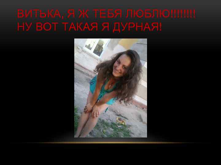 ВИТЬКА, Я Ж ТЕБЯ ЛЮБЛЮ!!!! НУ ВОТ ТАКАЯ Я ДУРНАЯ! 