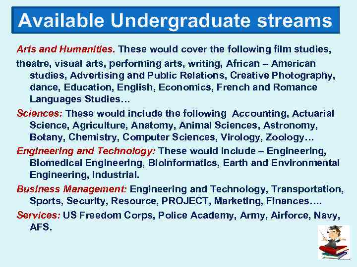 Available Undergraduate streams Arts and Humanities. These would cover the following film studies, theatre,