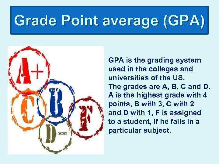 Grade Point average (GPA) GPA is the grading system used in the colleges and