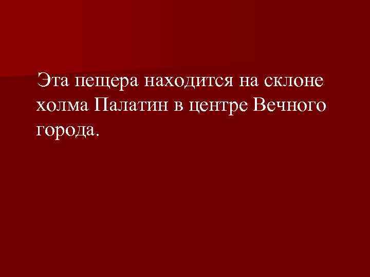  Эта пещера находится на склоне холма Палатин в центре Вечного города. 