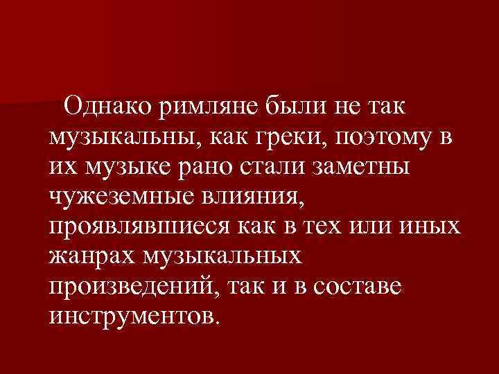  Однако римляне были не так музыкальны, как греки, поэтому в их музыке рано