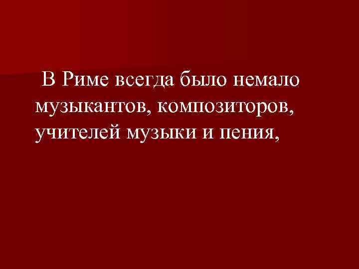  В Риме всегда было немало музыкантов, композиторов, учителей музыки и пения, 