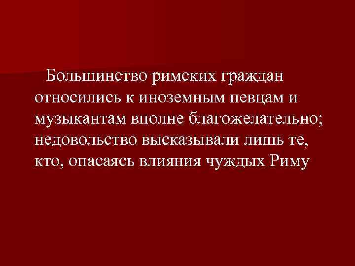  Большинство римских граждан относились к иноземным певцам и музыкантам вполне благожелательно; недовольство высказывали