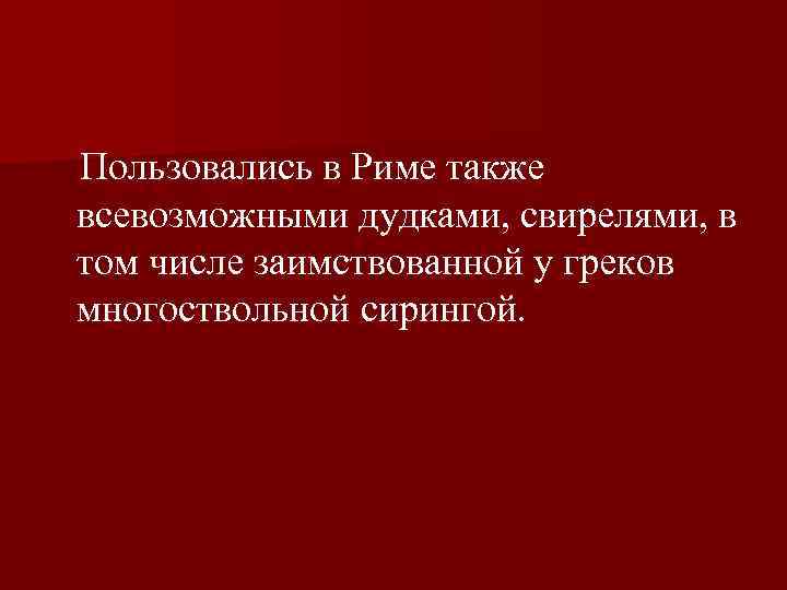  Пользовались в Риме также всевозможными дудками, свирелями, в том числе заимствованной у греков