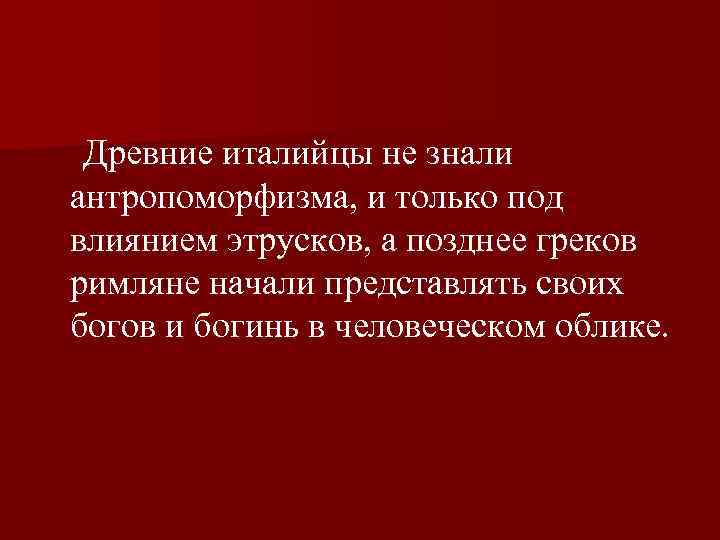  Древние италийцы не знали антропоморфизма, и только под влиянием этрусков, а позднее греков