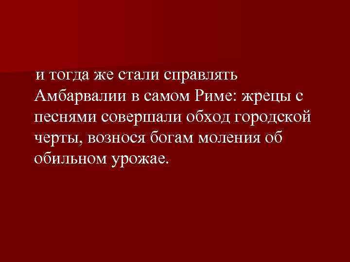  и тогда же стали справлять Амбарвалии в самом Риме: жрецы с песнями совершали