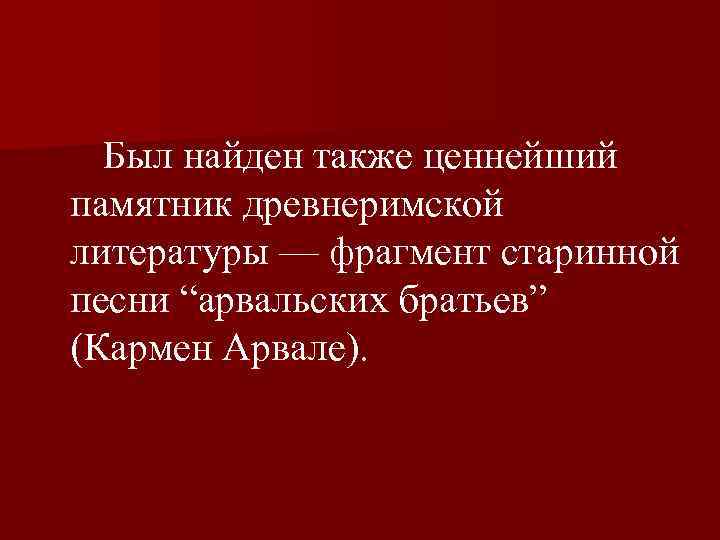  Был найден также ценнейший памятник древнеримской литературы — фрагмент старинной песни “арвальских братьев”