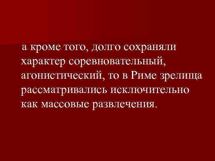  а кроме того, долго сохраняли характер соревновательный, агонистический, то в Риме зрелища рассматривались