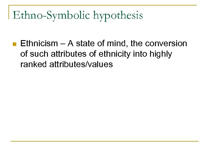 Ethno-Symbolic hypothesis n Ethnicism – A state of mind, the conversion of such attributes