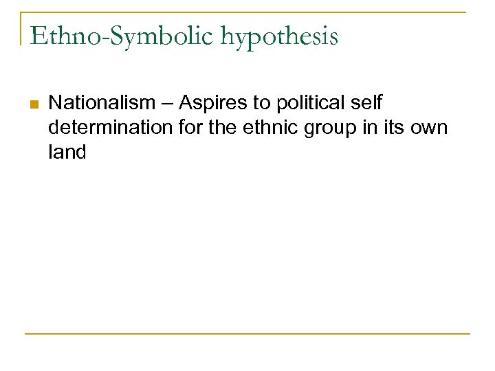 Ethno-Symbolic hypothesis n Nationalism – Aspires to political self determination for the ethnic group