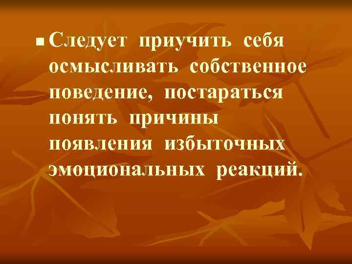 n Следует приучить себя осмысливать собственное поведение, постараться понять причины появления избыточных эмоциональных реакций.