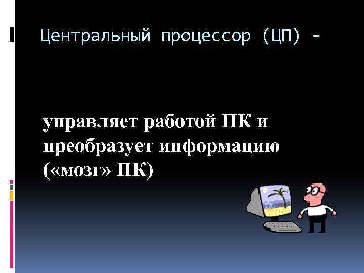 Центральный процессор (ЦП) - управляет работой ПК и преобразует информацию ( «мозг» ПК) 