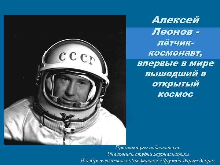 Алексей Леонов - лётчиккосмонавт, впервые в мире вышедший в открытый космос Презентацию подготовили: Участники