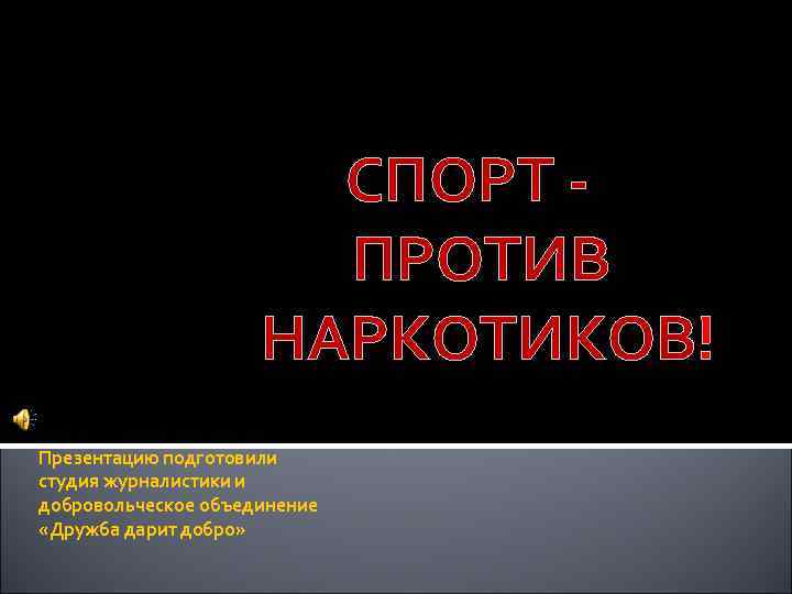 СПОРТ ПРОТИВ НАРКОТИКОВ! Презентацию подготовили студия журналистики и добровольческое объединение «Дружба дарит добро» 