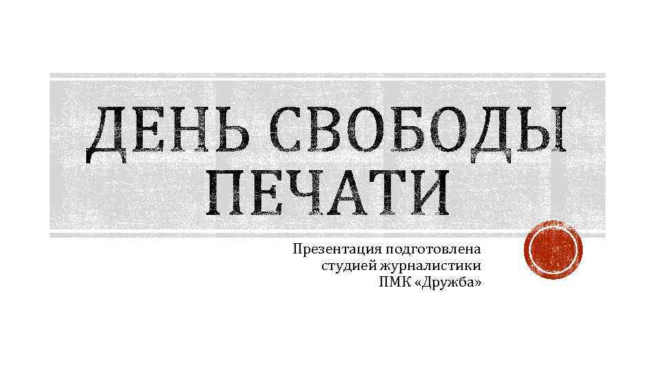 Презентация подготовлена студией журналистики ПМК «Дружба» 