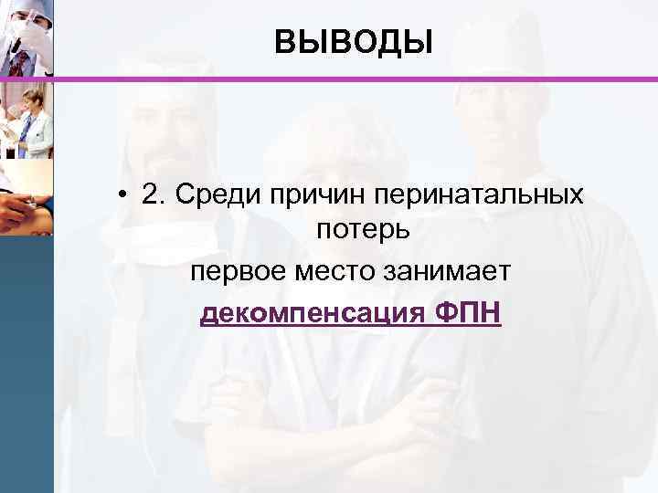 ВЫВОДЫ • 2. Среди причин перинатальных потерь первое место занимает декомпенсация ФПН 