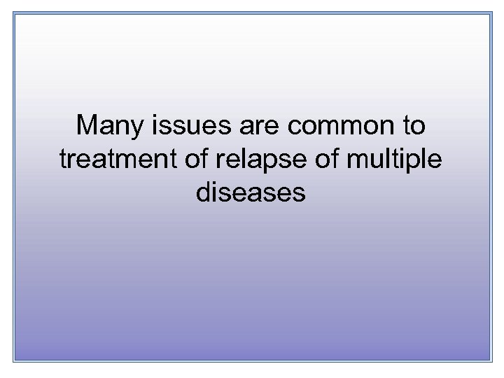 Many issues are common to treatment of relapse of multiple diseases 