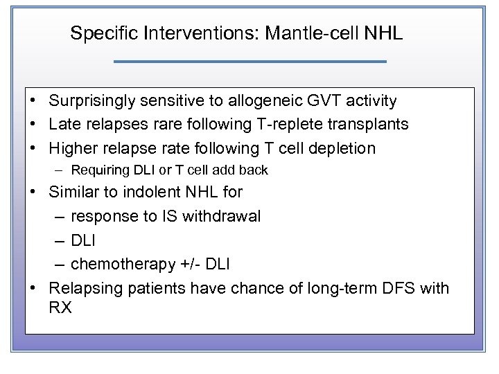 Specific Interventions: Mantle-cell NHL • Surprisingly sensitive to allogeneic GVT activity • Late relapses