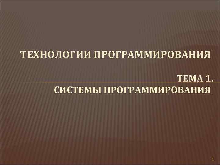 ТЕХНОЛОГИИ ПРОГРАММИРОВАНИЯ ТЕМА 1. СИСТЕМЫ ПРОГРАММИРОВАНИЯ 1 