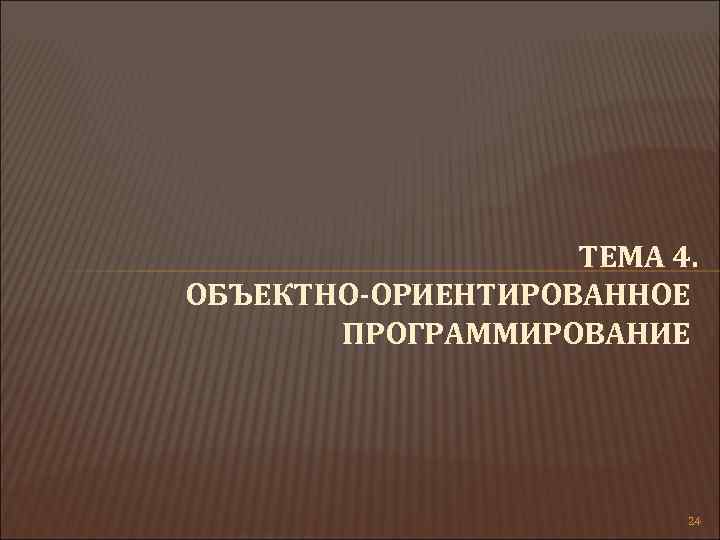 ТЕМА 4. ОБЪЕКТНО-ОРИЕНТИРОВАННОЕ ПРОГРАММИРОВАНИЕ 24 