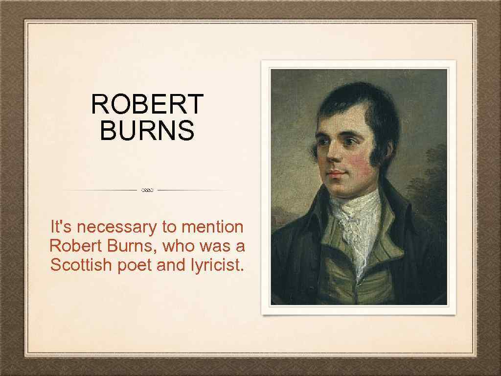 ROBERT BURNS It's necessary to mention Robert Burns, who was a Scottish poet and