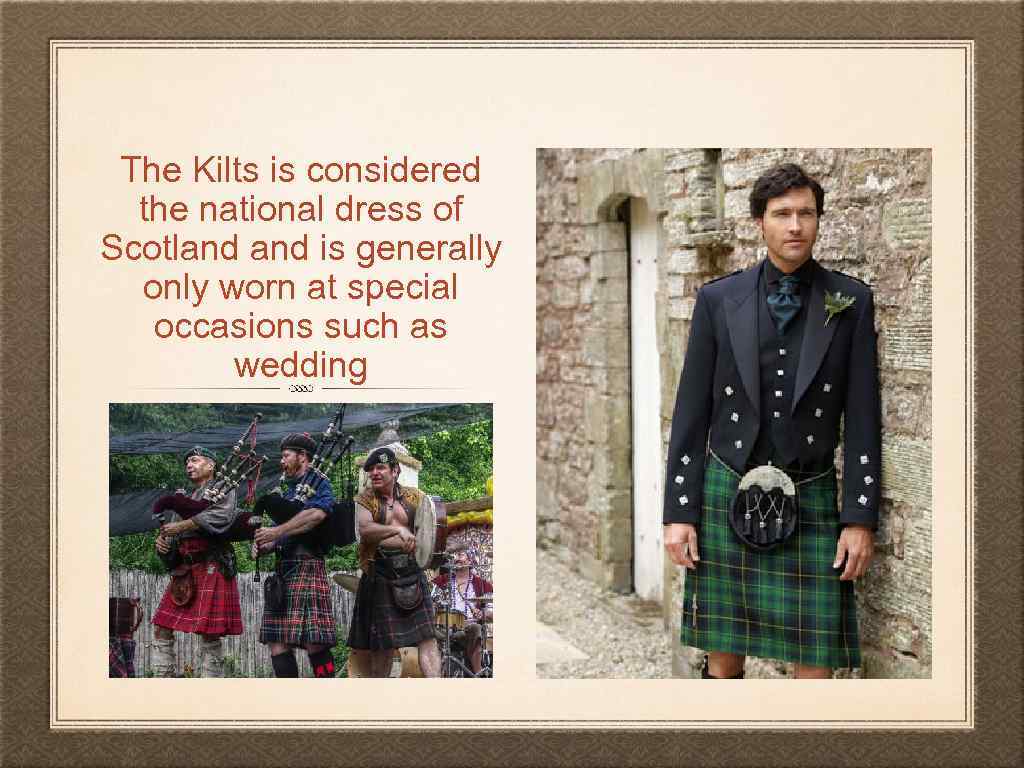 The Kilts is considered the national dress of Scotland is generally only worn at