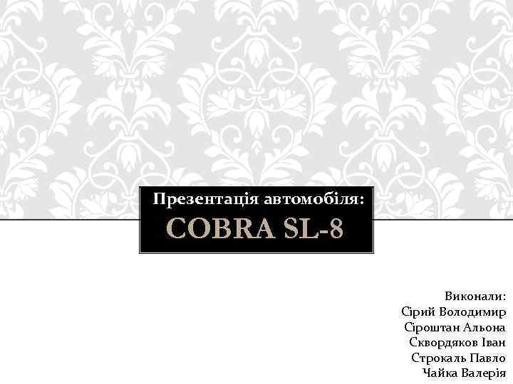 Презентація автомобіля: COBRA SL-8 Виконали: Сірий Володимир Сіроштан Альона Сквордяков Іван Строкаль Павло Чайка