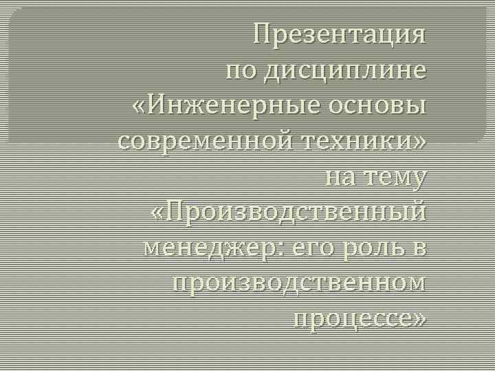 Презентация по дисциплине «Инженерные основы современной техники» на тему «Производственный менеджер: его роль в