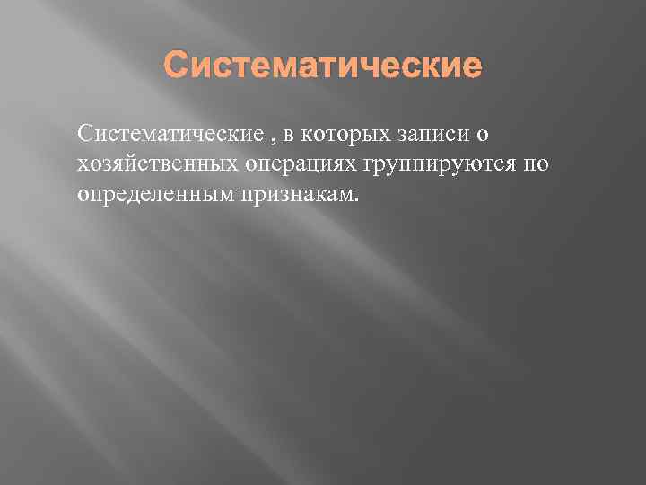 Систематические , в которых записи о хозяйственных операциях группируются по определенным признакам. 