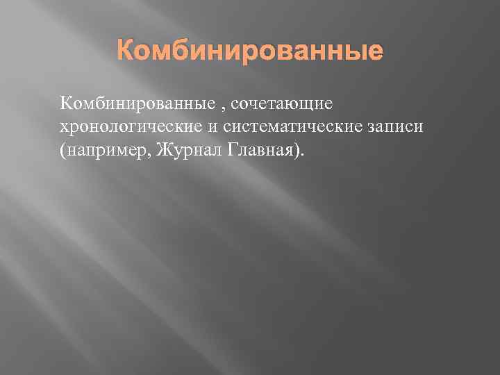 Комбинированные , сочетающие хронологические и систематические записи (например, Журнал Главная). 