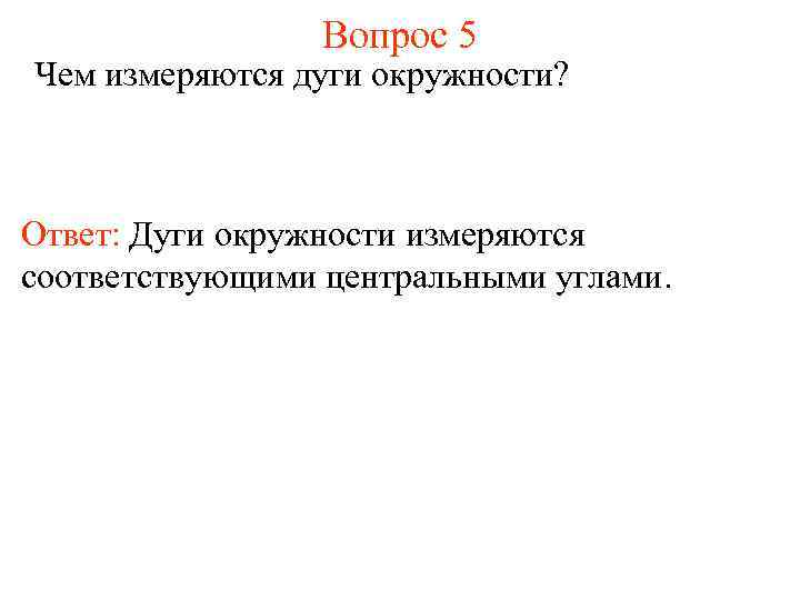 Вопрос 5 Чем измеряются дуги окружности? Ответ: Дуги окружности измеряются соответствующими центральными углами. 
